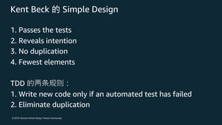 © 2019, Domain Driven Design Taiwan Community
Kent Beck Simple Design
1. Passes the tests
2. Reveals intention
3. No duplication
4. Fewest elements
TDD
1. Write new code only if an automated test has failed
2. Eliminate duplication
 