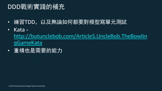 © 2019, Domain Driven Design Taiwan Community
DDD
• TDD
• Kata -
http://butunclebob.com/ArticleS.UncleBob.TheBowlin
gGameKata
•
 