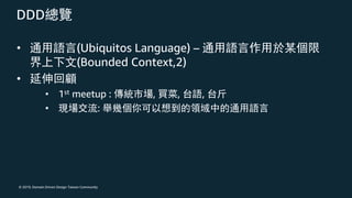 © 2019, Domain Driven Design Taiwan Community
DDD
• (Ubiquitos Language) –
(Bounded Context,2)
•
• 1st meetup : , , ,
• :
 