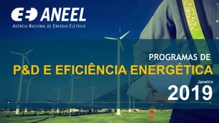 PROGRAMAS DE
P&D E EFICIÊNCIA ENERGÉTICA
2019
Janeiro
 