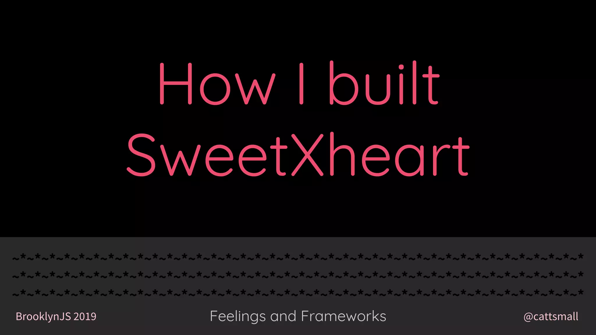 @cattsmallBrooklynJS 2019
~*~*~*~*~*~*~*~*~*~*~*~*~*~*~*~*~*~*~*~*~*~*~*~*~*~*~*~*~*~*~*~*~*~*~*~*~*~*~*
~*~*~*~*~*~*~*~*~*~*~*~*~*~*~*~*~*~*~*~*~*~*~*~*~*~*~*~*~*~*~*~*~*~*~*~*~*~*~*
~*~*~*~*~*~*~*~*~*~*~*~*~*~*~*~*~*~*~*~*~*~*~*~*~*~*~*~*~*~*~*~*~*~*~*~*~*~*~*
Feelings and Frameworks
~*~*~*~*~*~*~*~*~*~*~*~*~*~*~*~*~*~*~*~*~*~*~*~*~*~*~*~*~*~*~*~*~*~*~*~*~*~*~*
~*~*~*~*~*~*~*~*~*~*~*~*~*~*~*~*~*~*~*~*~*~*~*~*~*~*~*~*~*~*~*~*~*~*~*~*~*~*~*
~*~*~*~*~*~*~*~*~*~*~*~*~*~*~*~*~*~*~*~*~*~*~*~*~*~*~*~*~*~*~*~*~*~*~*~*~*~*~*
@cattsmallBrooklynJS 2019 Feelings and Frameworks
How I built
SweetXheart
 