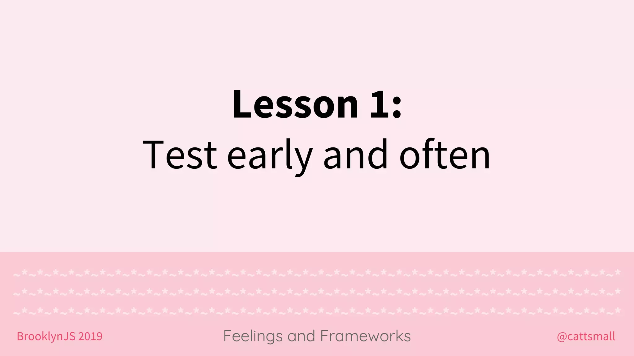 @cattsmallBrooklynJS 2019
~*~*~*~*~*~*~*~*~*~*~*~*~*~*~*~*~*~*~*~*~*~*~*~*~*~*~*~*~*~*~*~*~*~*~*~*~*~*~*
~*~*~*~*~*~*~*~*~*~*~*~*~*~*~*~*~*~*~*~*~*~*~*~*~*~*~*~*~*~*~*~*~*~*~*~*~*~*~*
~*~*~*~*~*~*~*~*~*~*~*~*~*~*~*~*~*~*~*~*~*~*~*~*~*~*~*~*~*~*~*~*~*~*~*~*~*~*~*
Feelings and Frameworks
Lesson 1:
Test early and often
 