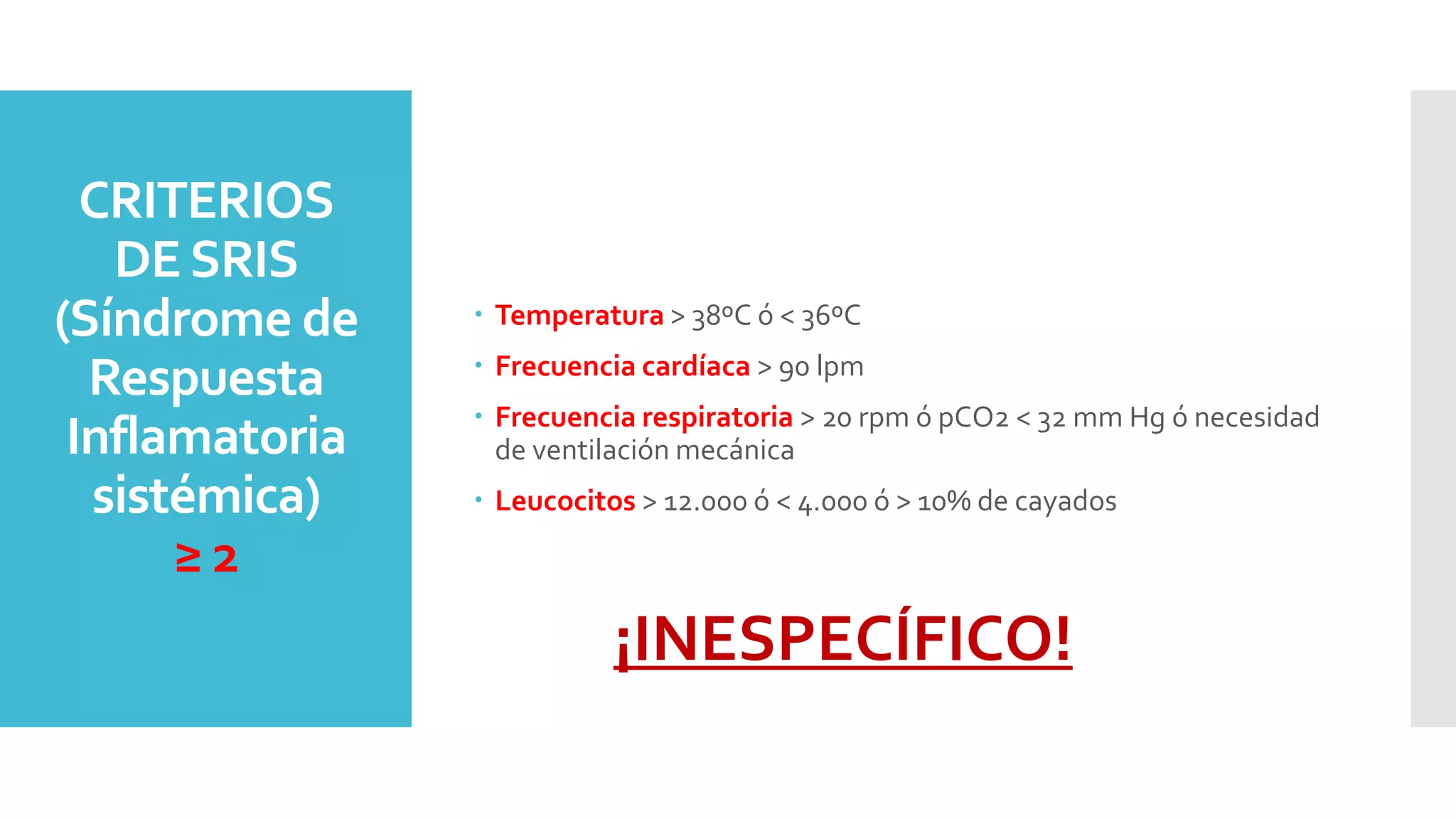 CRITERIOS
DESRIS
(Síndrome de
Respuesta
Inflamatoria
sistémica)
≥ 2
 Temperatura > 38ºC ó < 36ºC
 Frecuencia cardíaca > 90 lpm
 Frecuencia respiratoria > 20 rpm ó pCO2 < 32 mm Hg ó necesidad
de ventilación mecánica
 Leucocitos > 12.000 ó < 4.000 ó > 10% de cayados
¡INESPECÍFICO!
 