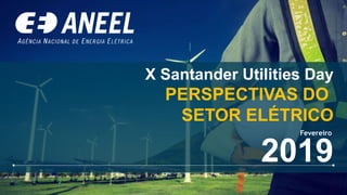 X Santander Utilities Day
PERSPECTIVAS DO
SETOR ELÉTRICO
2019
Fevereiro
 