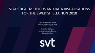 STATISTICAL METHODS AND DATA VISUALISATIONS
FOR THE SWEDISH ELECTION 2018
Data in the News Room
Munich, February 26 2018
Kristofer Sjöholm
kristofer.sjoholm@svt.se
@KristoferSjhlm
 