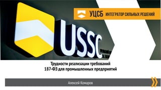 Трудности реализации требований  
187-ФЗ для промышленных предприятий
Алексей Комаров
 