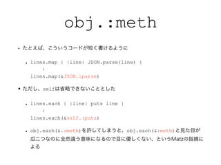 obj.:meth
? ȤС`ɤ̤褦
? lines.map { |line| JSON.parse(line) }?
?
lines.map(&JSON.:parse)
? selfʡԤǤʤȤȤ
? lines.each { |line| puts line }?
?
lines.each(&self.:puts)
? obj.each(&.:meth)SƤޤȡobj.each(&:meth)ҊĿ
϶ĤʤΤȫȻ`ζˤʤΤĿ˃ʤȤMatzָժ

 