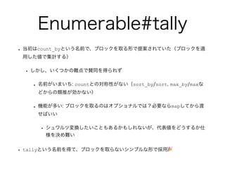 Enumerable#tally
? count_byȤǰǡ֥åȡΤ᰸Ƥ֥åm
äǼӋ룩
? Ĥymͬä줺
? ǰޤ: countȤΌԤʤsort_by/sort, max_by/max
ɤƤʤ
? Cܤत: ֥åȡΤϥץʥǤϣҪʤmapƤ
Ф
? ĉQȤ⤢뤫⤷ʤ킎ɤ뤫
Qy
? tallyȤǰäơ֥åȡʤץΤǒ?
 