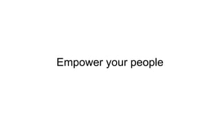 Why empower people?
● I’m lazy
● Makes people feel good
● Cheaper to have leaders you groomed than to hire them
● Already ...