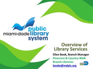Overview of
Library Services
Ellen Book, Branch Manager
Pinecrest & Country Walk
Branch Libraries
booke@mdpls.org
 