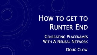 HOW TO GET TO
RUNTER END
GENERATING PLACENAMES
WITH A NEURAL NETWORK
DOUG CLOW
 