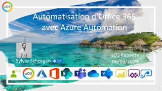 1
aOS Papeete
06/03/2019
Automatisation d’Office 365
avec Azure Automation
Sylver Schorgen
 