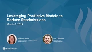 Leveraging Predictive Models to
Reduce Readmissions
March 6, 2019
Rhiannon Harms
Executive Director, Strategic Analytics
UnityPoint Health
Ben Cleveland
Data Scientist
UnityPoint Health
 