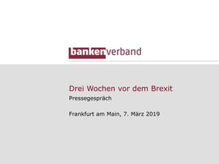 Drei Wochen vor dem Brexit
Pressegespräch
Frankfurt am Main, 7. März 2019
 