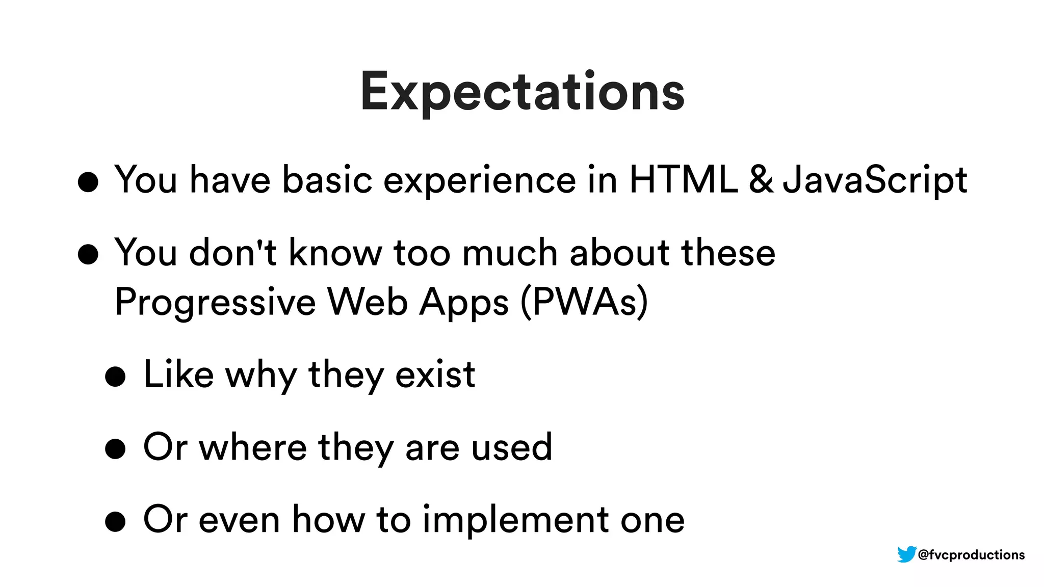 Expectations
• You have basic experience in HTML & JavaScript
• You don't know too much about these
Progressive Web Apps (PWAs)
• Like why they exist
• Or where they are used
• Or even how to implement one
@fvcproductions
 