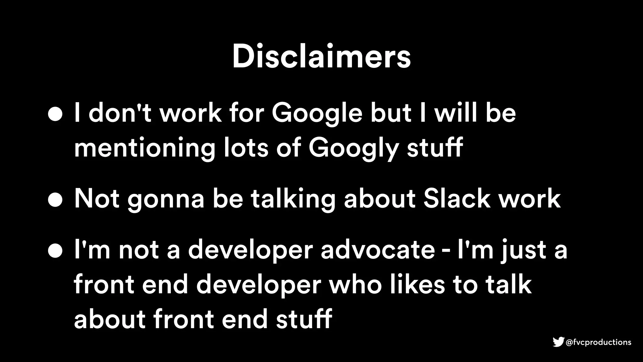Disclaimers
• I don't work for Google but I will be
mentioning lots of Googly stuff
• Not gonna be talking about Slack work
• I'm not a developer advocate - I'm just a
front end developer who likes to talk
about front end stuff
@fvcproductions
 