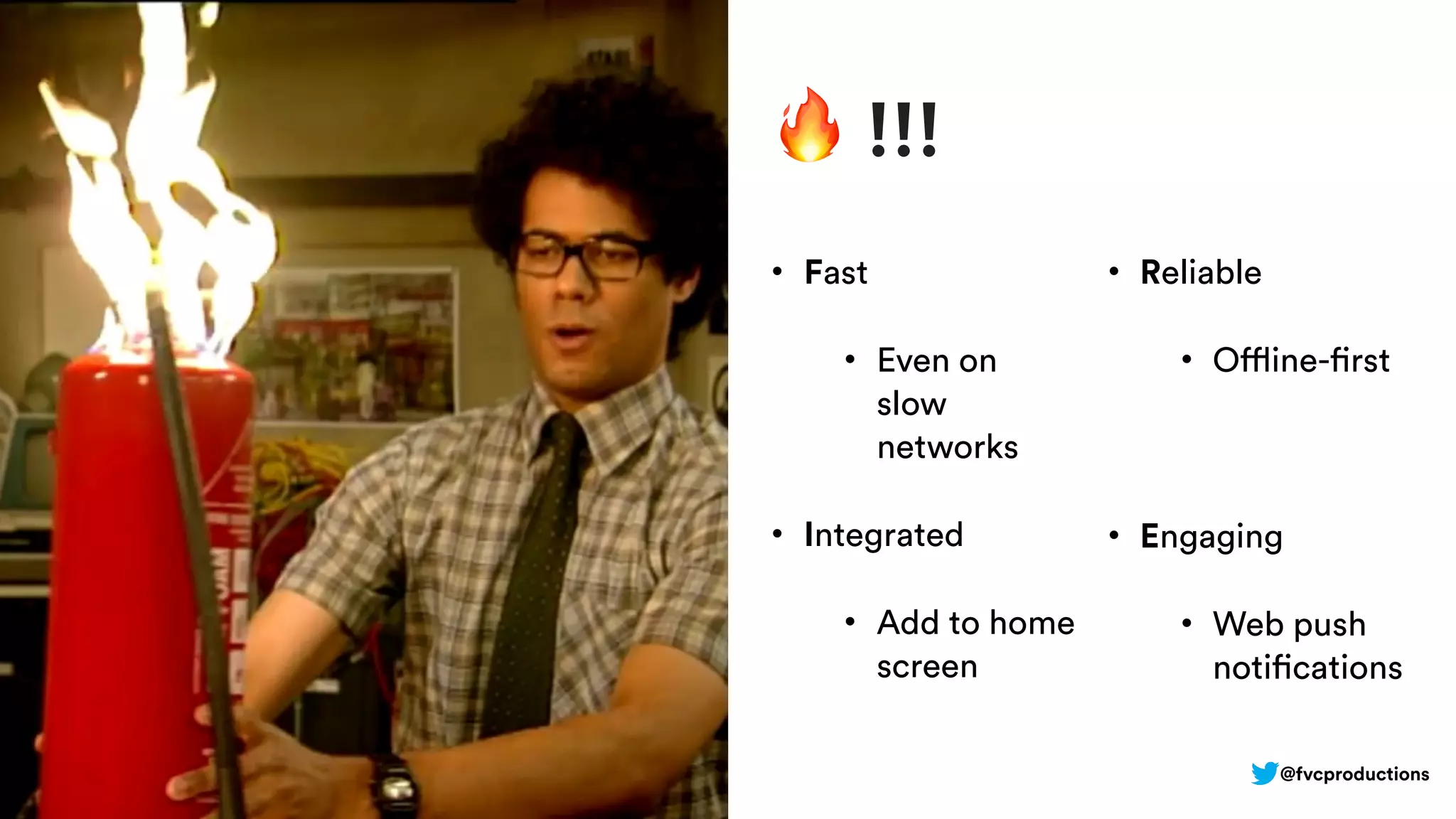@fvcproductions
🔥 !!!
• Fast
• Even on
slow
networks
• Integrated
• Add to home
screen
• Reliable
• Offline-first
• Engaging
• Web push
notifications
 