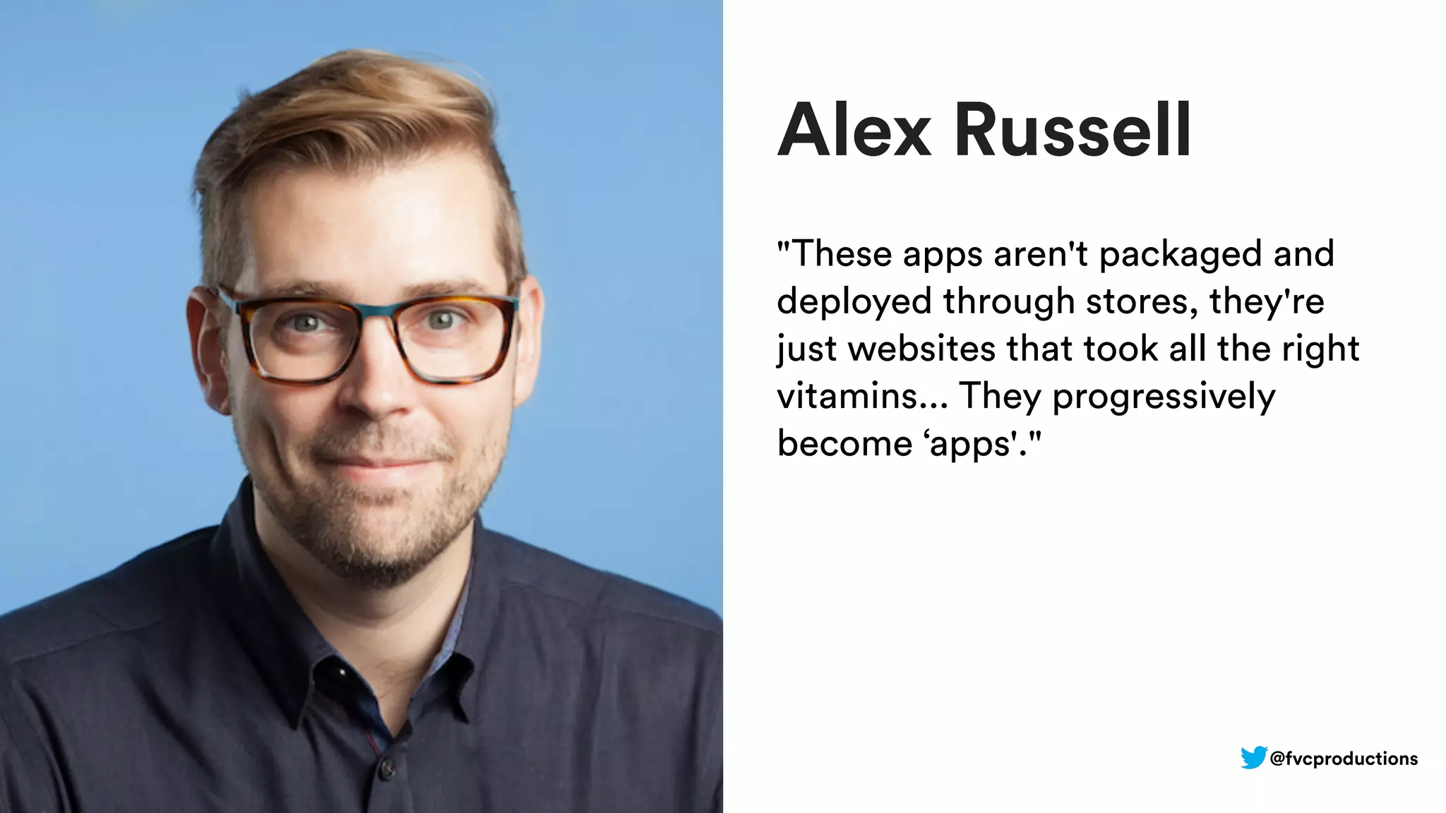 Alex Russell
"These apps aren't packaged and
deployed through stores, they're
just websites that took all the right
vitamins... They progressively
become ‘apps'."
@fvcproductions
 