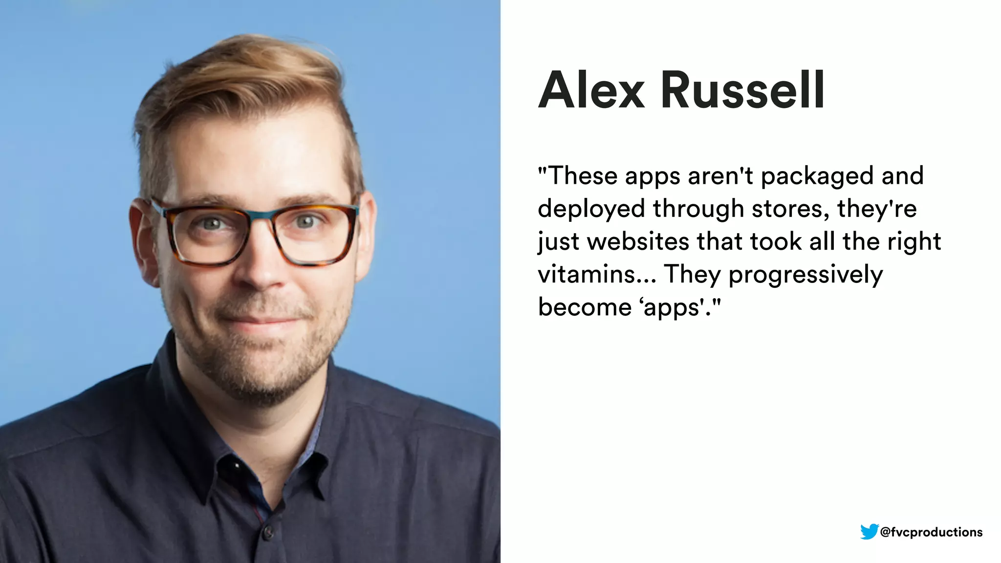 Alex Russell
"These apps aren't packaged and
deployed through stores, they're
just websites that took all the right
vitamins... They progressively
become ‘apps'."
@fvcproductions
 