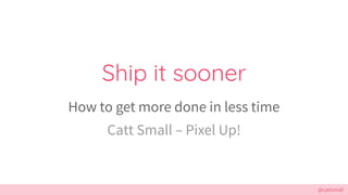 @cattsmall
Ship it sooner
How to get more done in less time
Catt Small C Pixel Up!
 