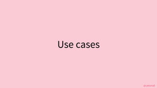 @cattsmall
Use cases
 