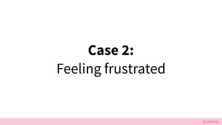 @cattsmall
Case 2:
Feeling frustrated
 