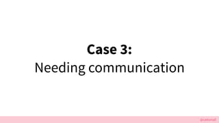 @cattsmall
Case 3:
Needing communication
 