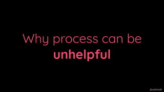 @cattsmall@cattsmall
Why process can be
unhelpful
 