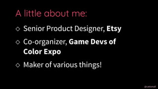 @cattsmall@cattsmall
 Senior Product Designer, Etsy
 Co-organizer, Game Devs of
Color Expo
 Maker of various things!
A little about me:
 