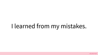 @cattsmall
I learned from my mistakes.
 