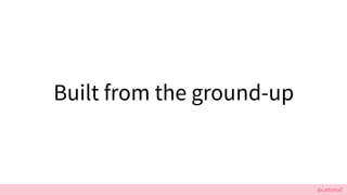 @cattsmall
Built from the ground-up
 