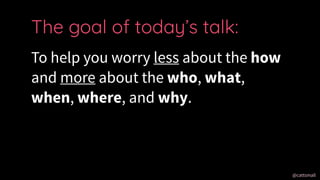 @cattsmall@cattsmall
To help you worry less about the how
and more about the who, what,
when, where, and why.
The goal of todays talk:
 