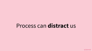 @cattsmall
Process can distract us
 