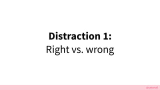 @cattsmall
Distraction 1:
Right vs. wrong
 