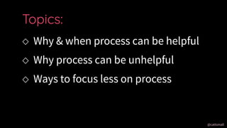 @cattsmall@cattsmall
 Why & when process can be helpful
 Why process can be unhelpful
 Ways to focus less on process
Topics:
 