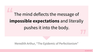 @cattsmall
The mind deflects the message of
impossible expectations and literally
pushes it into the body.
Meredith Arthur, The Epidemic of Perfectionism
 