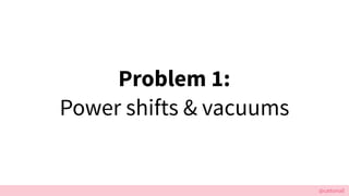 @cattsmall
Problem 1:
Power shifts & vacuums
 