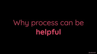@cattsmall@cattsmall
Why process can be
helpful
 