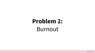 @cattsmall
Problem 2:
Burnout
 