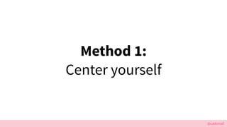 @cattsmall
Method 1:
Center yourself
 