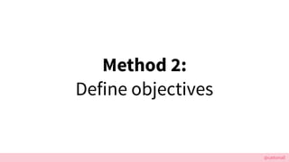 @cattsmall
Method 2:
Define objectives
 