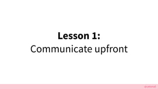 @cattsmall
Lesson 1:
Communicate upfront
 