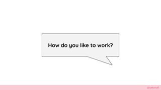@cattsmall
How do you like to work?
 