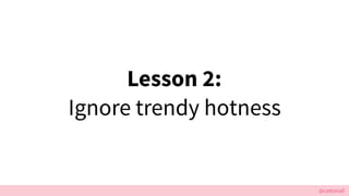 @cattsmall
Lesson 2:
Ignore trendy hotness
 