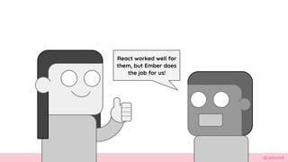 @cattsmall
React worked well for
them, but Ember does
the job for us!
 
