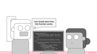 @cattsmall
//random integer method.?
Lorem.prototype.randomInt = function (min, max) {?
return Math.floor(Math.random() * (max - min +
1)) + min;?
};?
//text creator method with parameters: how many,
what?
Lorem.prototype.createText = function(count, type) {?
switch (type) {?
//paragraphs are loads of sentences.?
case Lorem.TYPE.PARAGRAPH:?
var paragraphs = new Array;?
for (var i = 0; i < count; i++) {?
var paragraphLength =
Lets break down how
this function works.
 