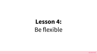 @cattsmall
Lesson 4:
Be flexible
 