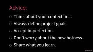 @cattsmall@cattsmall
 Think about your context first.
 Always define project goals.
 Accept imperfection.
 Dont worry about the new hotness.
 Share what you learn.
Advice:
 