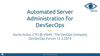 VSHN - The DevOps Company
Automated Server
Administration for
DevSecOps
Aarno Aukia, CTO @ VSHN - The DevOps Company
DevSecOps Forum 12.3.2019
 