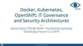 VSHN - The DevOps Company
Docker, Kubernetes,
OpenShift: IT Governance
and Security Architectures
Aarno Aukia, CTO @ VSHN - The DevOps Company
DevSecOps Forum 12.3.2019
 